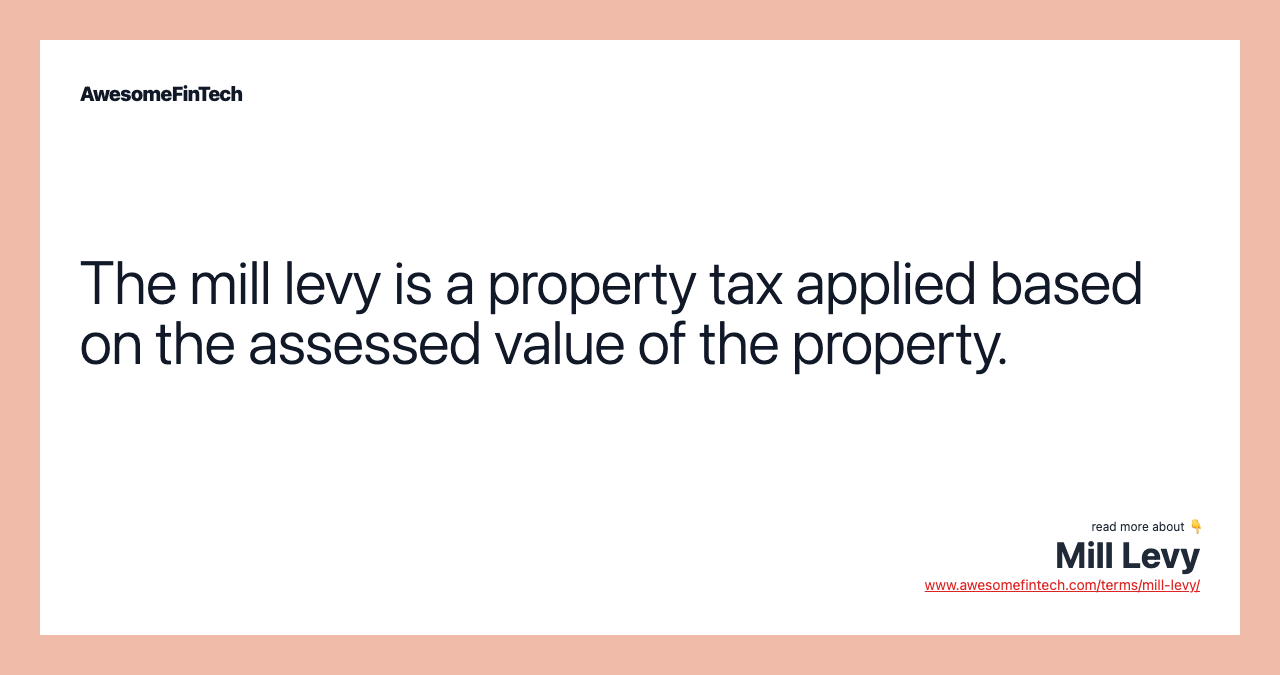 The mill levy is a property tax applied based on the assessed value of the property.