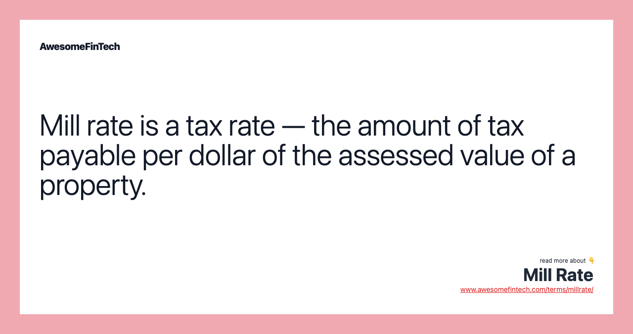 Mill rate is a tax rate — the amount of tax payable per dollar of the assessed value of a property.
