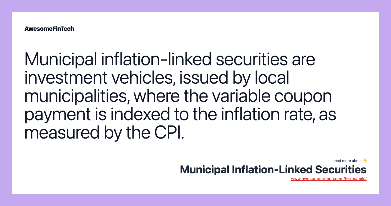 Municipal inflation-linked securities are investment vehicles, issued by local municipalities, where the variable coupon payment is indexed to the inflation rate, as measured by the CPI.