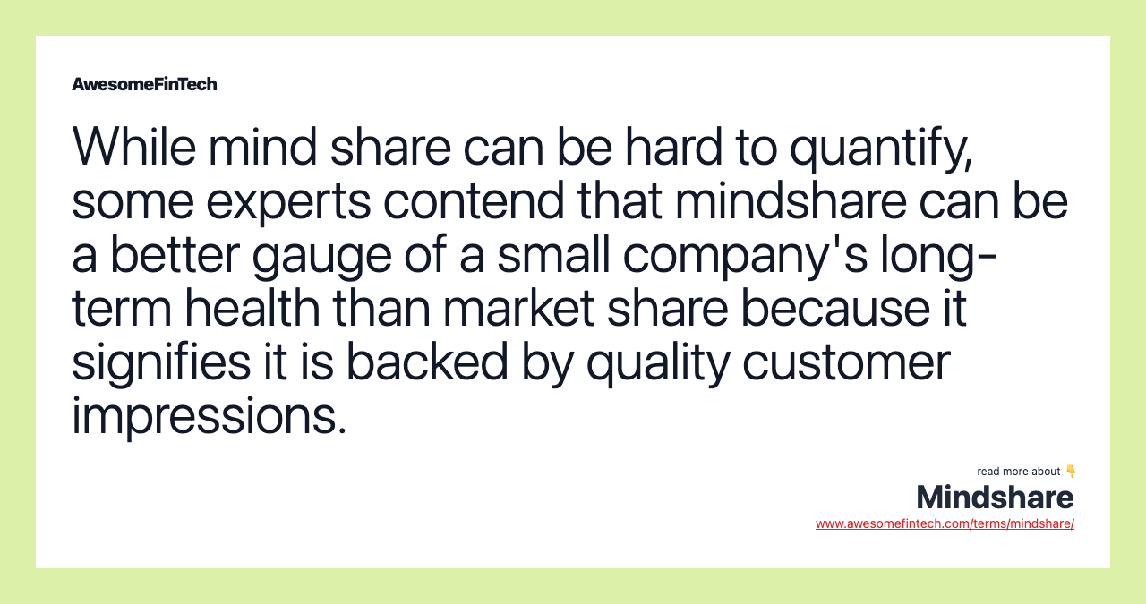 While mind share can be hard to quantify, some experts contend that mindshare can be a better gauge of a small company's long-term health than market share because it signifies it is backed by quality customer impressions.