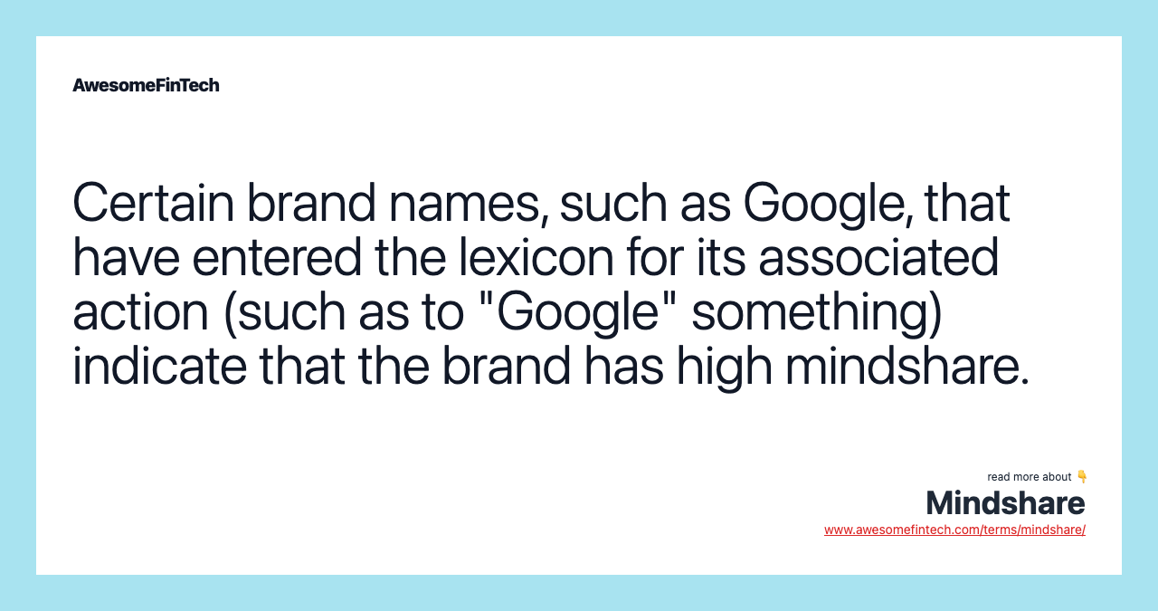 Certain brand names, such as Google, that have entered the lexicon for its associated action (such as to "Google" something) indicate that the brand has high mindshare.
