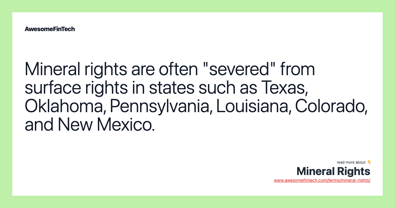 Mineral rights are often "severed" from surface rights in states such as Texas, Oklahoma, Pennsylvania, Louisiana, Colorado, and New Mexico.