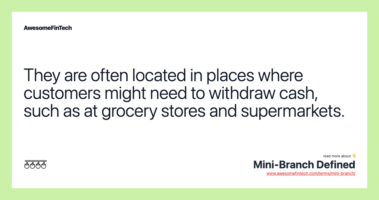 They are often located in places where customers might need to withdraw cash, such as at grocery stores and supermarkets.