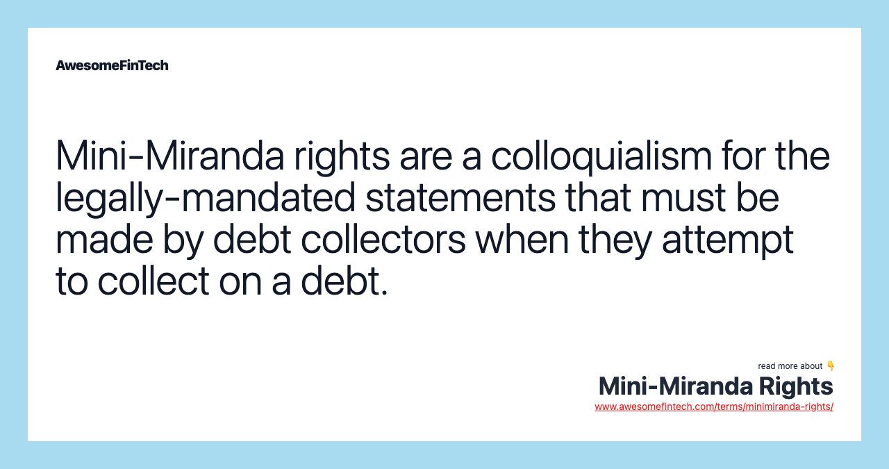 Mini-Miranda rights are a colloquialism for the legally-mandated statements that must be made by debt collectors when they attempt to collect on a debt.