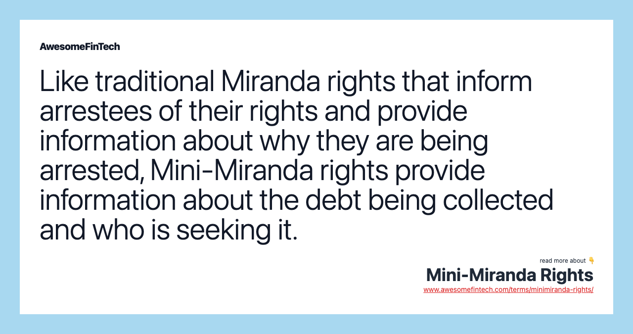 Like traditional Miranda rights that inform arrestees of their rights and provide information about why they are being arrested, Mini-Miranda rights provide information about the debt being collected and who is seeking it.