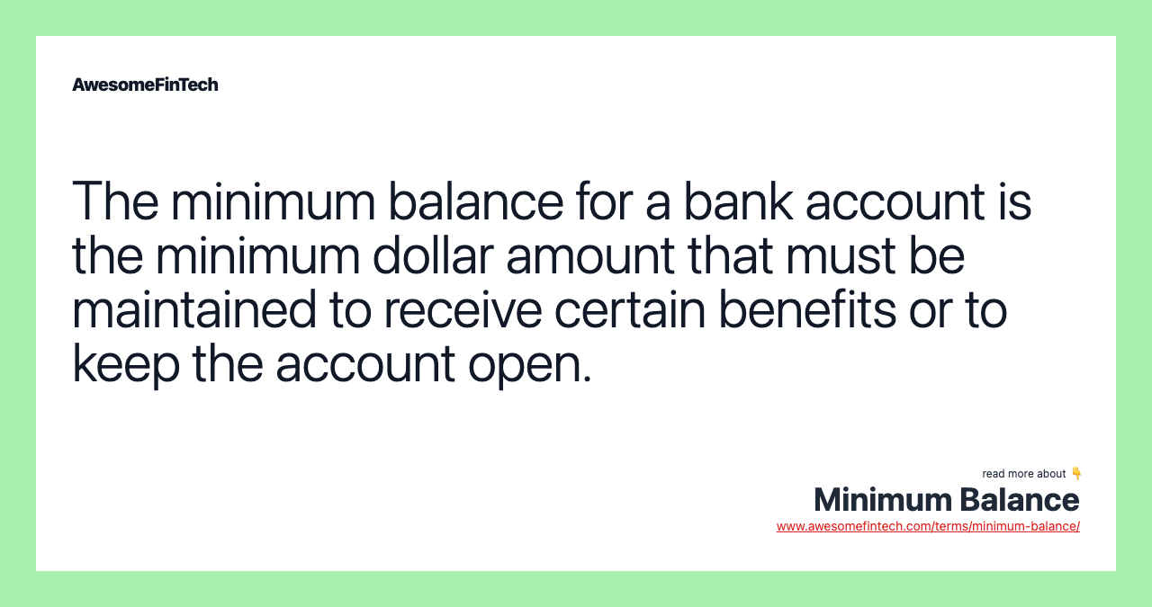 The minimum balance for a bank account is the minimum dollar amount that must be maintained to receive certain benefits or to keep the account open.