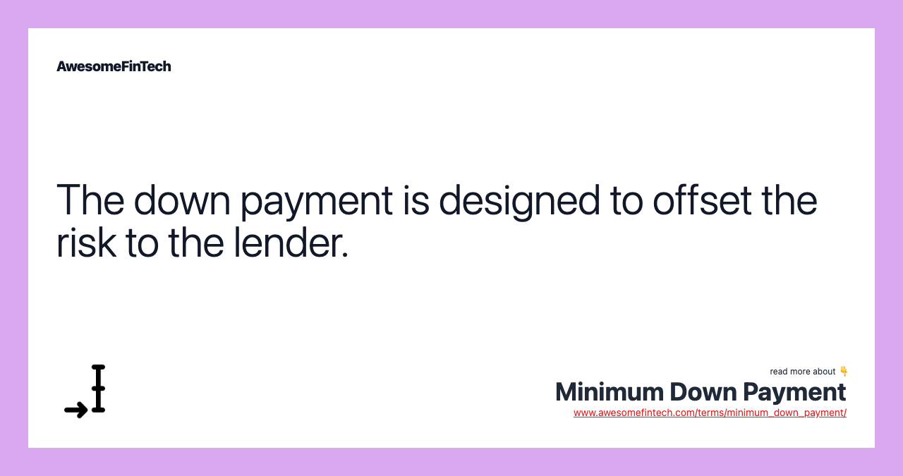 The down payment is designed to offset the risk to the lender.