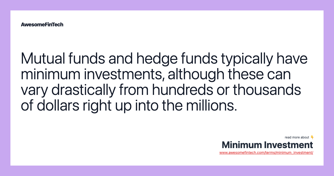 Mutual funds and hedge funds typically have minimum investments, although these can vary drastically from hundreds or thousands of dollars right up into the millions.
