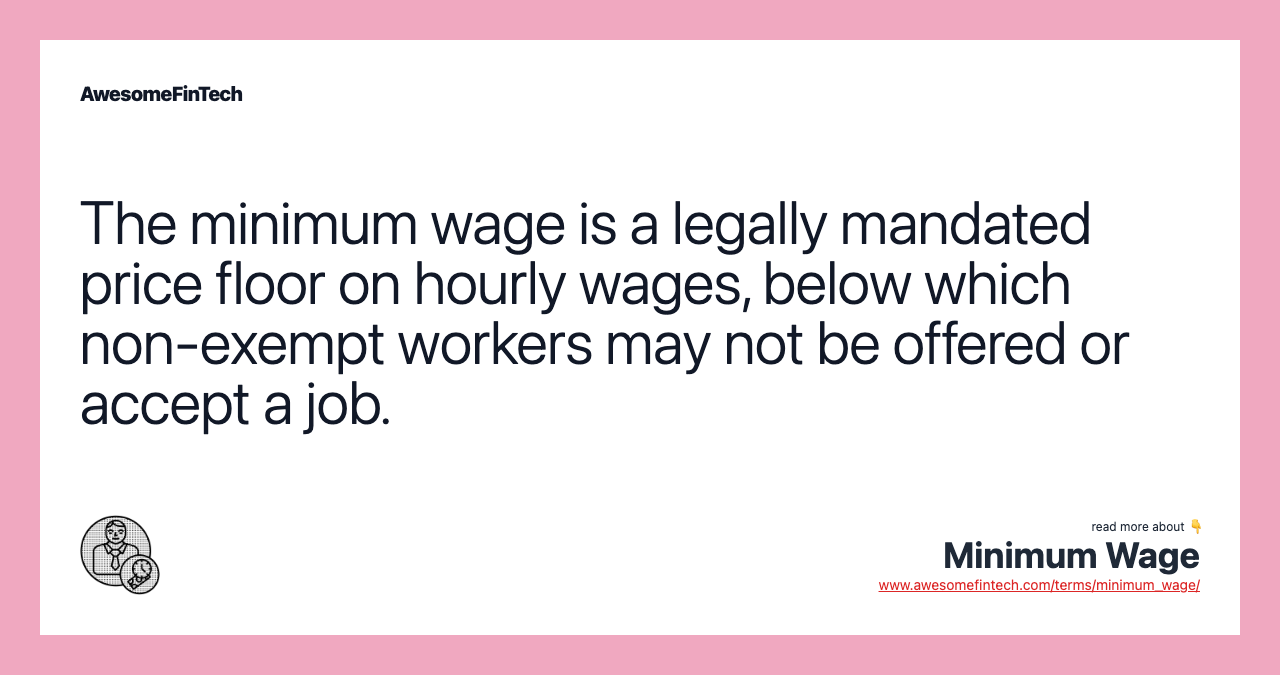 The minimum wage is a legally mandated price floor on hourly wages, below which non-exempt workers may not be offered or accept a job.