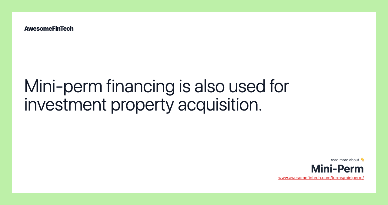 Mini-perm financing is also used for investment property acquisition.