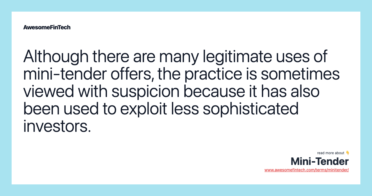 Although there are many legitimate uses of mini-tender offers, the practice is sometimes viewed with suspicion because it has also been used to exploit less sophisticated investors.