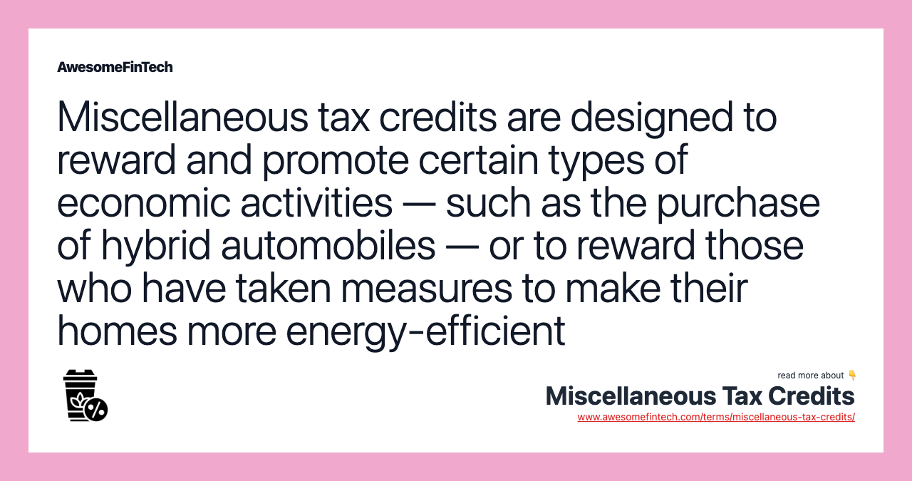 Miscellaneous tax credits are designed to reward and promote certain types of economic activities — such as the purchase of hybrid automobiles — or to reward those who have taken measures to make their homes more energy-efficient