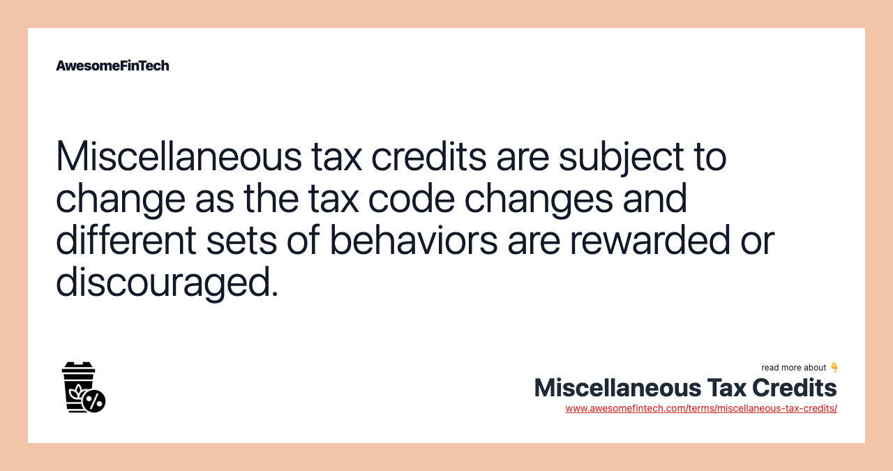 Miscellaneous tax credits are subject to change as the tax code changes and different sets of behaviors are rewarded or discouraged.