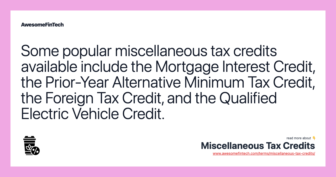 Some popular miscellaneous tax credits available include the Mortgage Interest Credit, the Prior-Year Alternative Minimum Tax Credit, the Foreign Tax Credit, and the Qualified Electric Vehicle Credit.