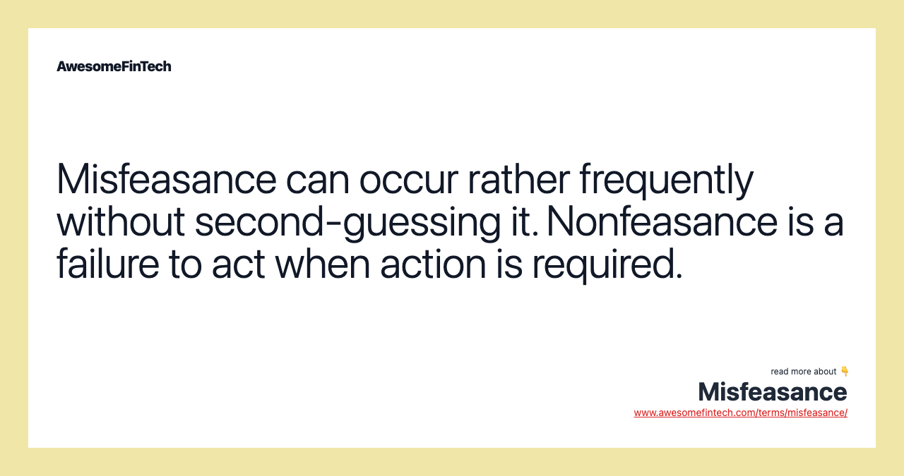 Misfeasance can occur rather frequently without second-guessing it. Nonfeasance is a failure to act when action is required.