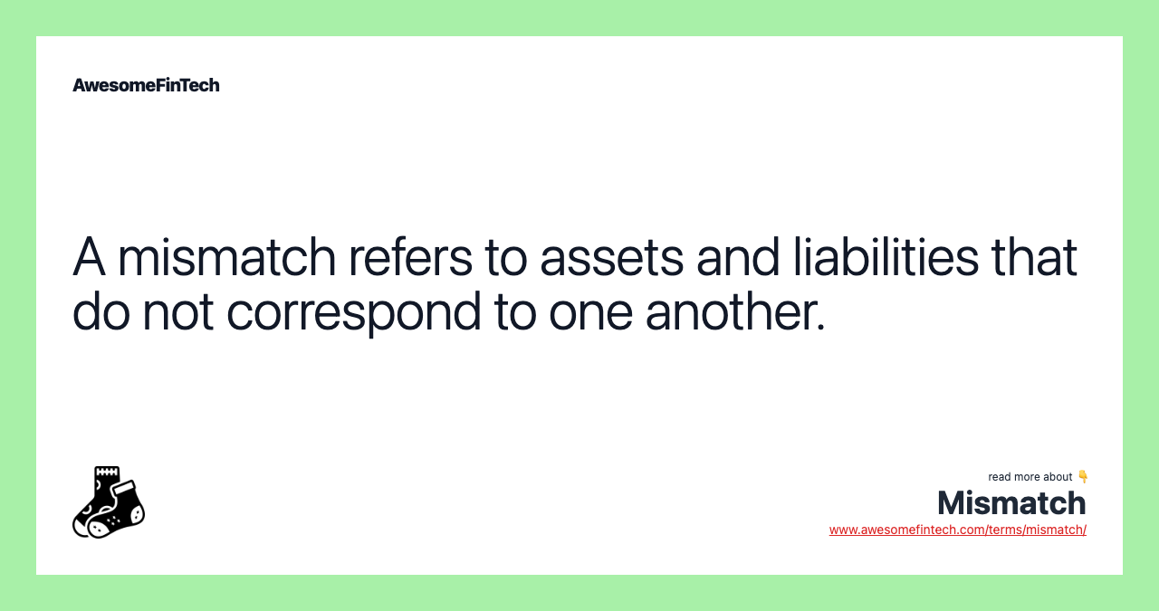 A mismatch refers to assets and liabilities that do not correspond to one another.