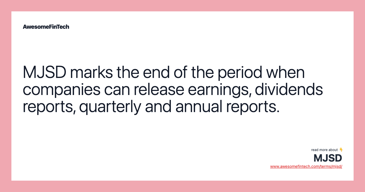 MJSD marks the end of the period when companies can release earnings, dividends reports, quarterly and annual reports.
