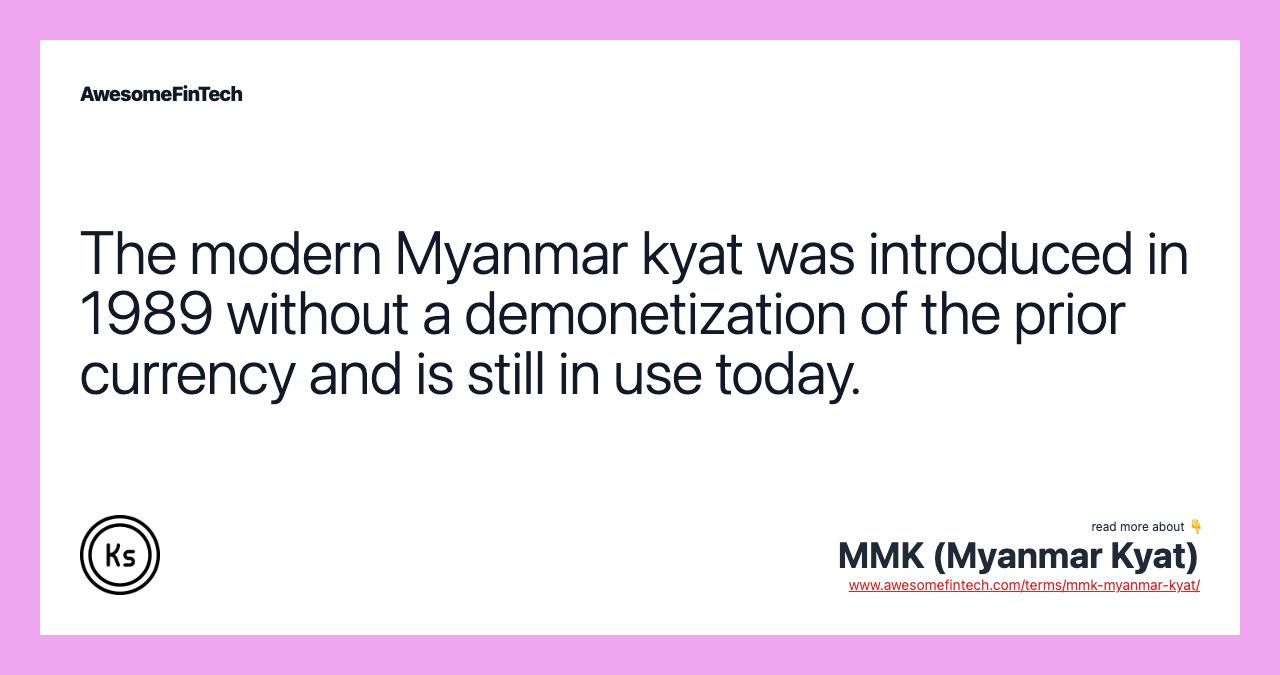 The modern Myanmar kyat was introduced in 1989 without a demonetization of the prior currency and is still in use today.