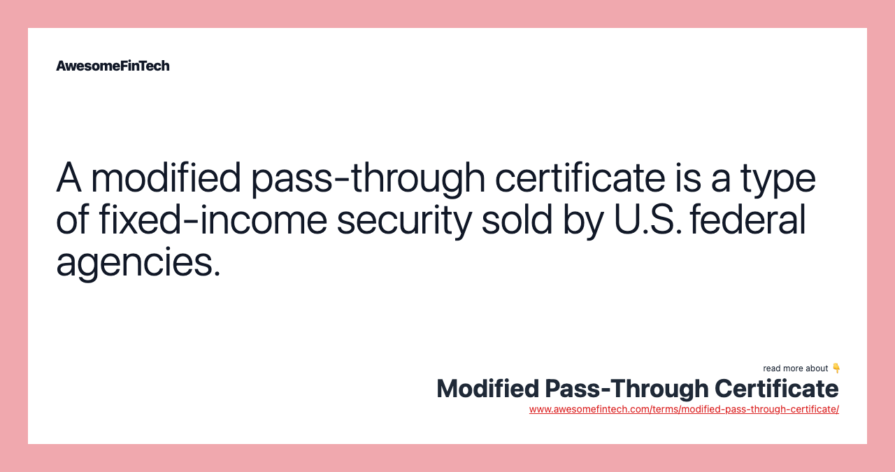 A modified pass-through certificate is a type of fixed-income security sold by U.S. federal agencies.
