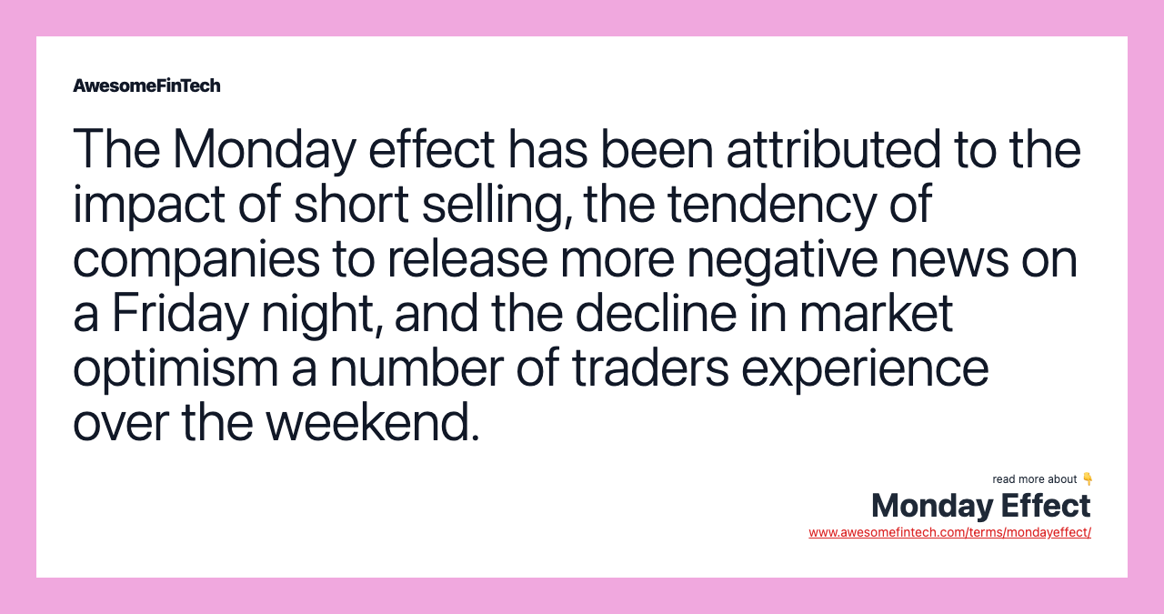 The Monday effect has been attributed to the impact of short selling, the tendency of companies to release more negative news on a Friday night, and the decline in market optimism a number of traders experience over the weekend.
