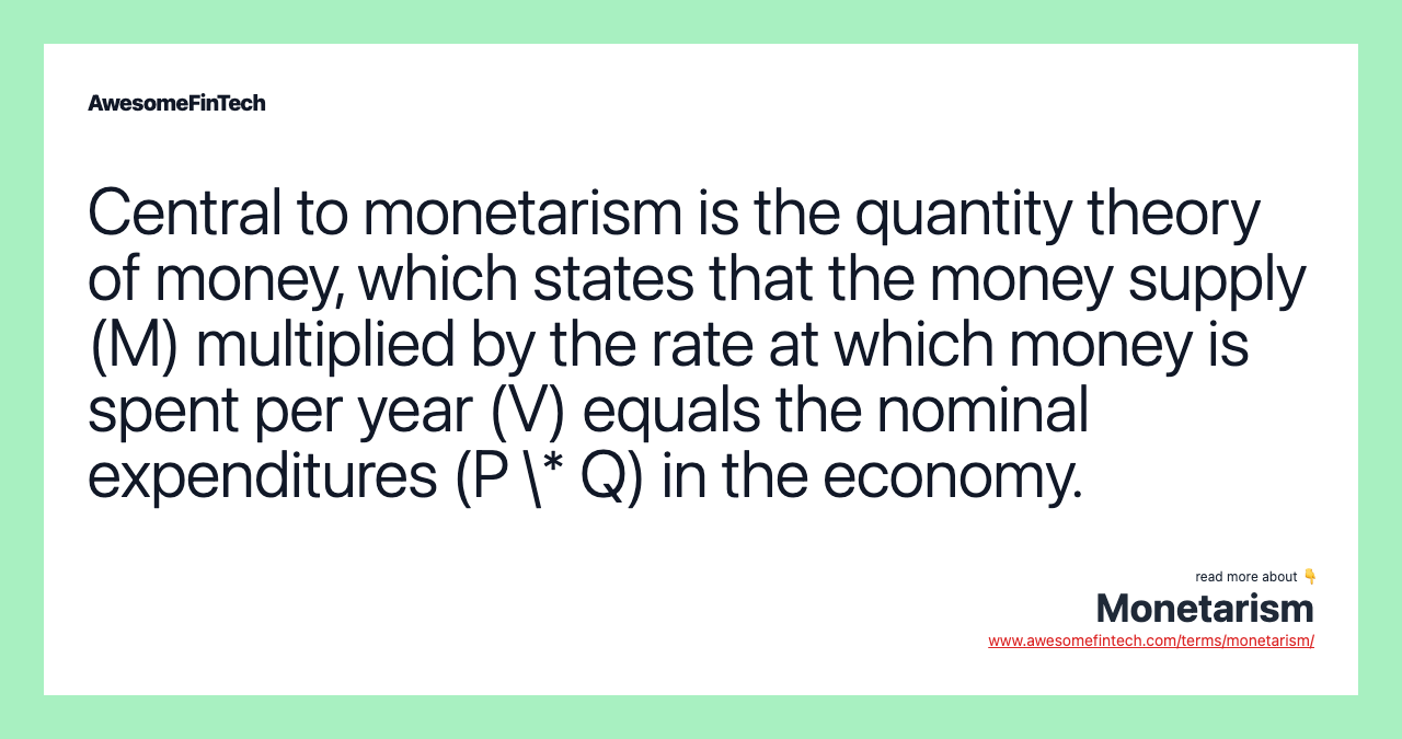 Central to monetarism is the quantity theory of money, which states that the money supply (M) multiplied by the rate at which money is spent per year (V) equals the nominal expenditures (P \* Q) in the economy.