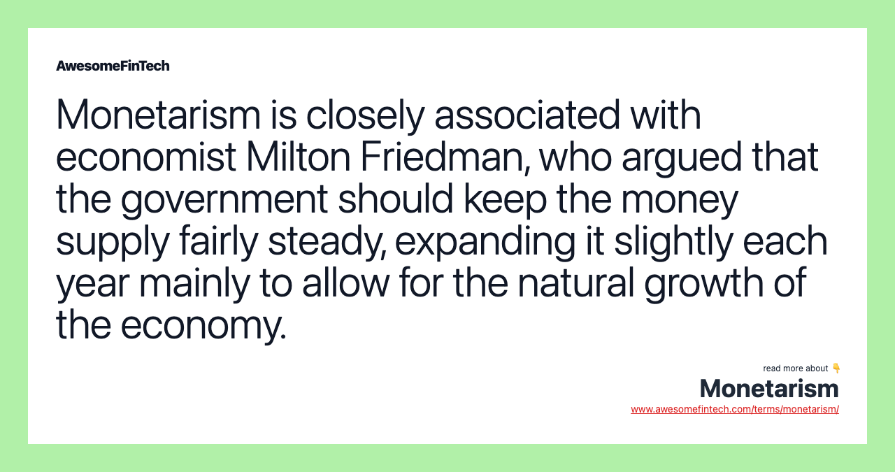 Monetarism is closely associated with economist Milton Friedman, who argued that the government should keep the money supply fairly steady, expanding it slightly each year mainly to allow for the natural growth of the economy.