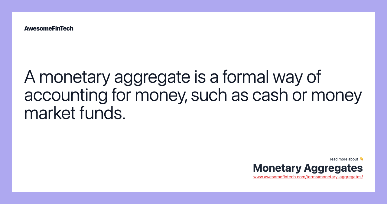A monetary aggregate is a formal way of accounting for money, such as cash or money market funds.