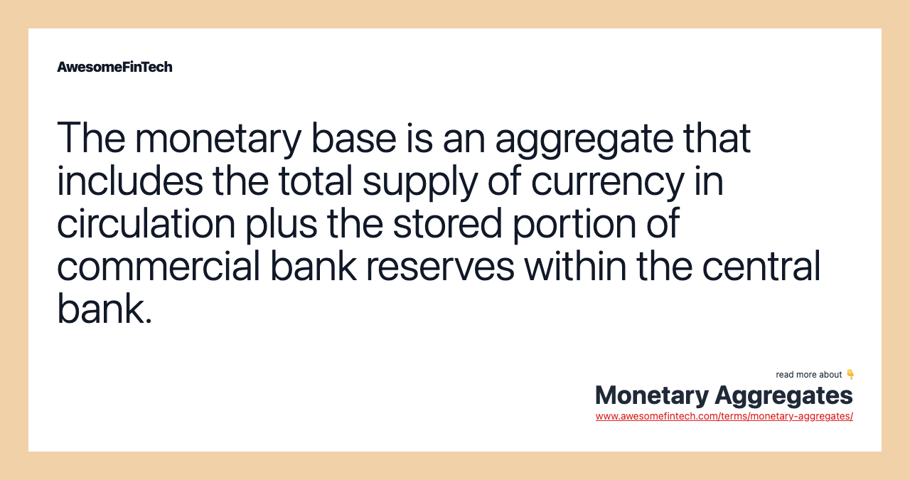 The monetary base is an aggregate that includes the total supply of currency in circulation plus the stored portion of commercial bank reserves within the central bank.