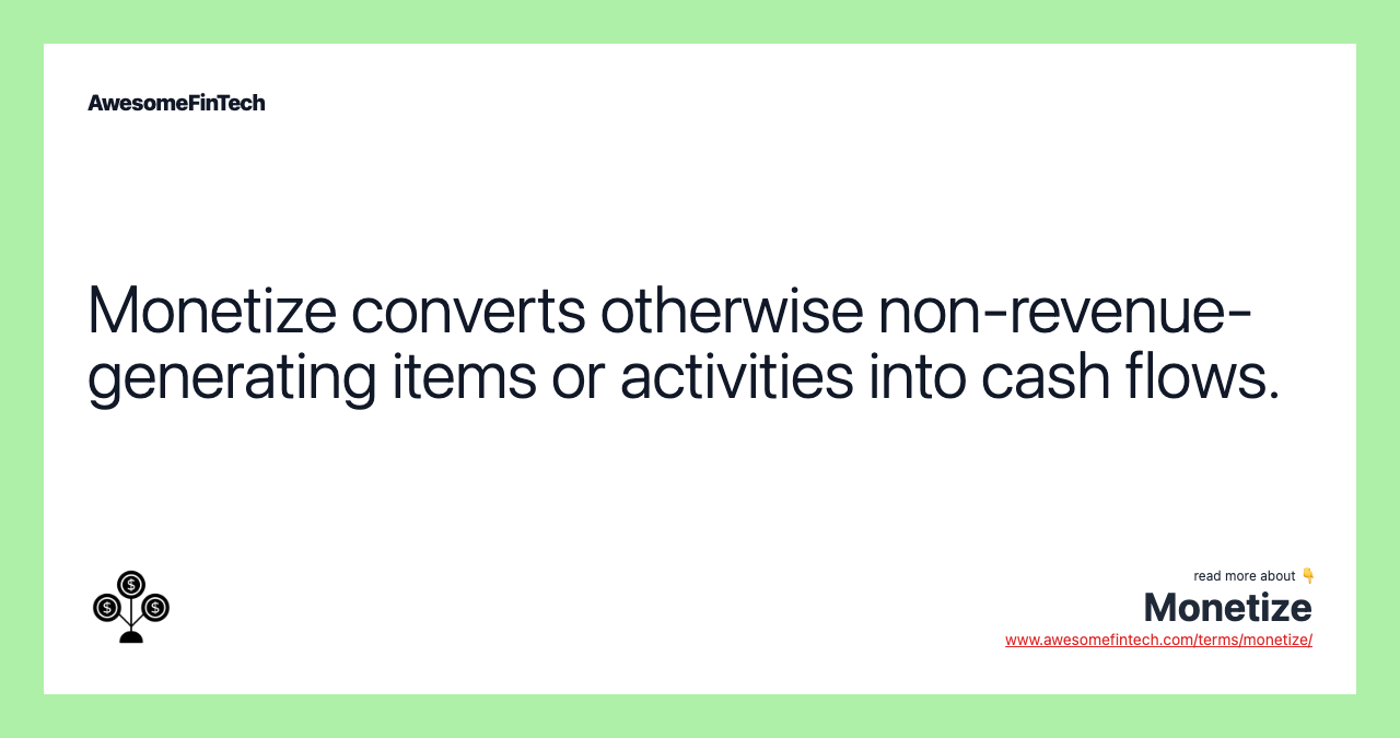 Monetize converts otherwise non-revenue-generating items or activities into cash flows.