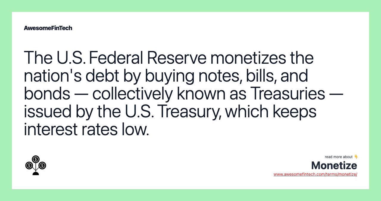 The U.S. Federal Reserve monetizes the nation's debt by buying notes, bills, and bonds — collectively known as Treasuries — issued by the U.S. Treasury, which keeps interest rates low.