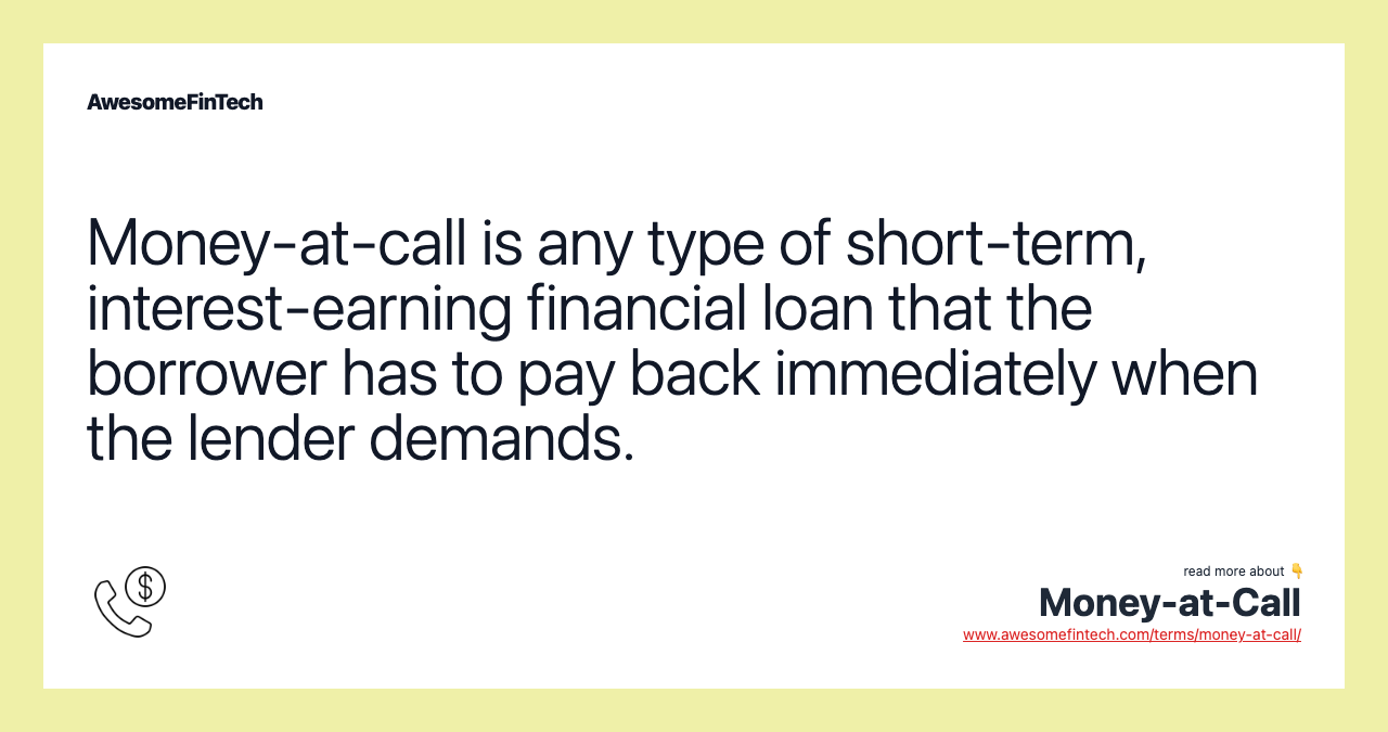 Money-at-call is any type of short-term, interest-earning financial loan that the borrower has to pay back immediately when the lender demands.