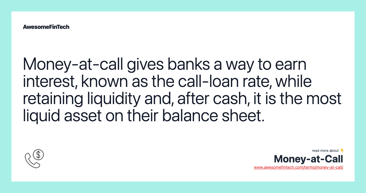 Money-at-call gives banks a way to earn interest, known as the call-loan rate, while retaining liquidity and, after cash, it is the most liquid asset on their balance sheet.