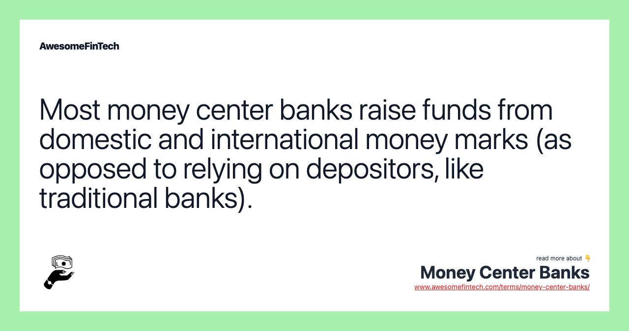 Most money center banks raise funds from domestic and international money marks (as opposed to relying on depositors, like traditional banks).