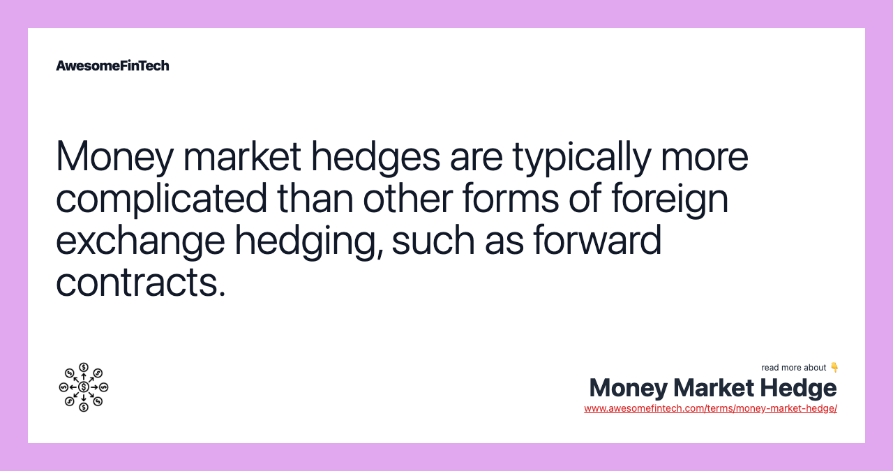 Money market hedges are typically more complicated than other forms of foreign exchange hedging, such as forward contracts.