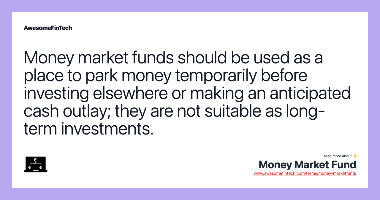 Money market funds should be used as a place to park money temporarily before investing elsewhere or making an anticipated cash outlay; they are not suitable as long-term investments.