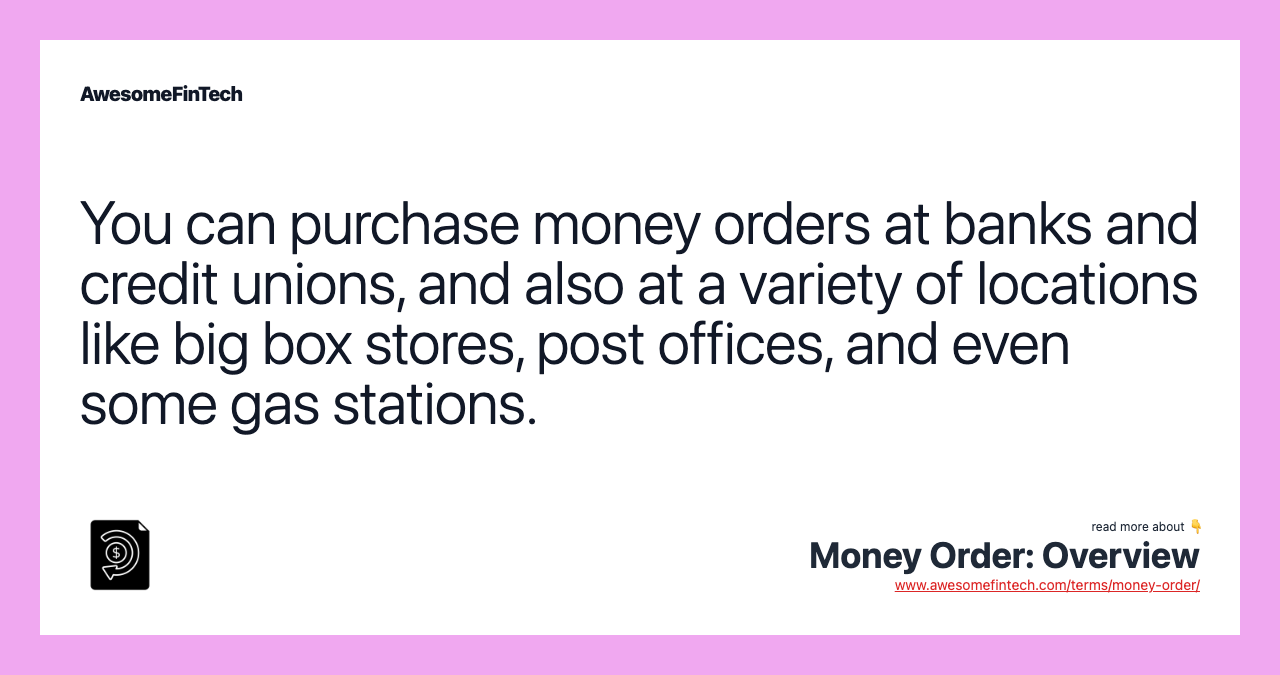 You can purchase money orders at banks and credit unions, and also at a variety of locations like big box stores, post offices, and even some gas stations.