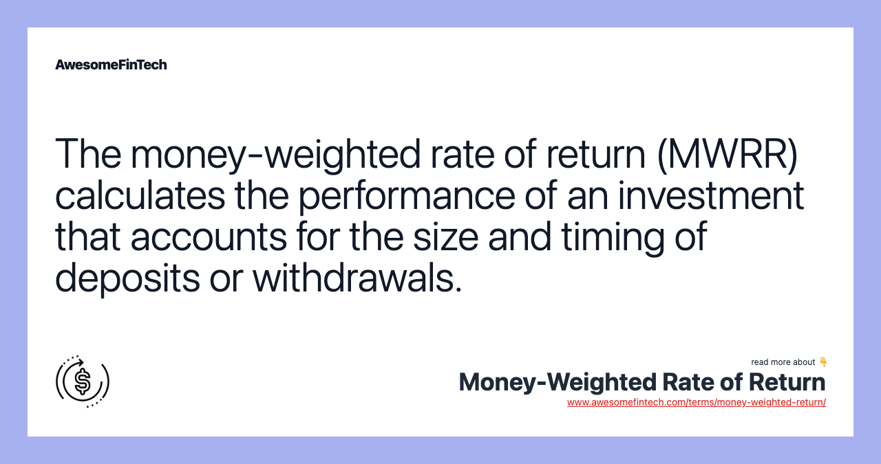The money-weighted rate of return (MWRR) calculates the performance of an investment that accounts for the size and timing of deposits or withdrawals.