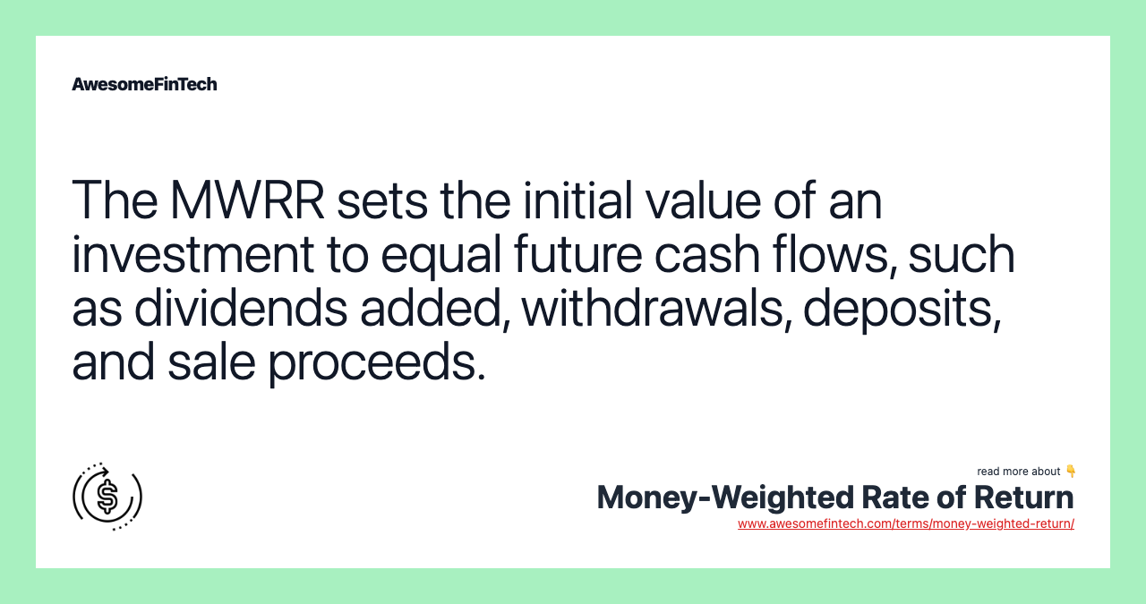 The MWRR sets the initial value of an investment to equal future cash flows, such as dividends added, withdrawals, deposits, and sale proceeds.
