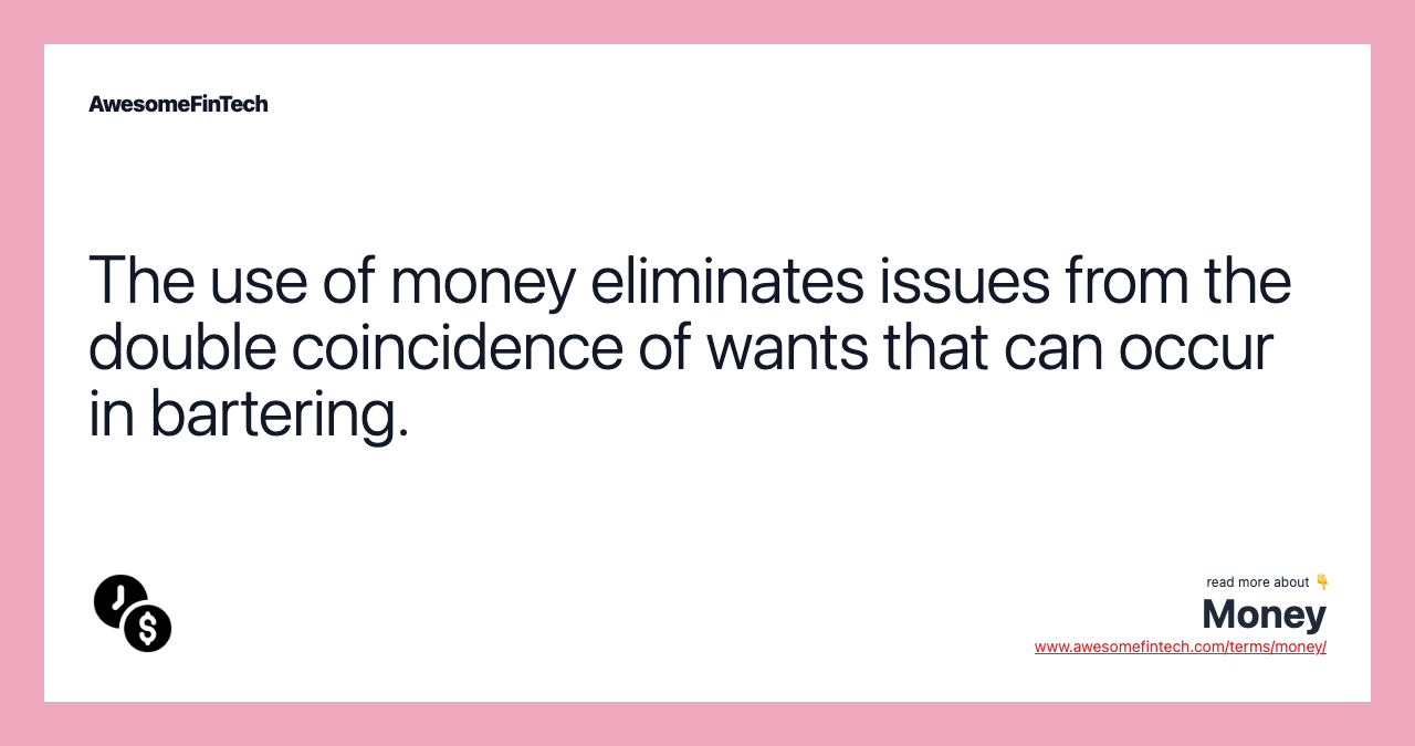 The use of money eliminates issues from the double coincidence of wants that can occur in bartering.