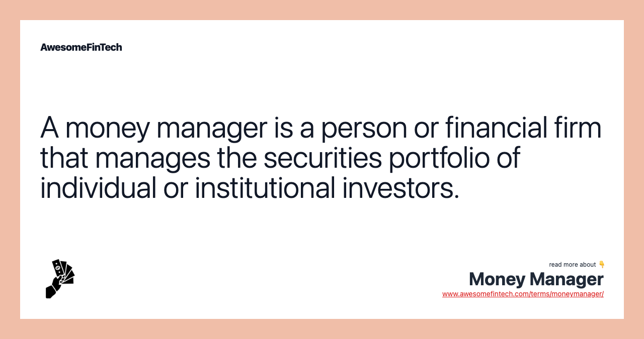 A money manager is a person or financial firm that manages the securities portfolio of individual or institutional investors.