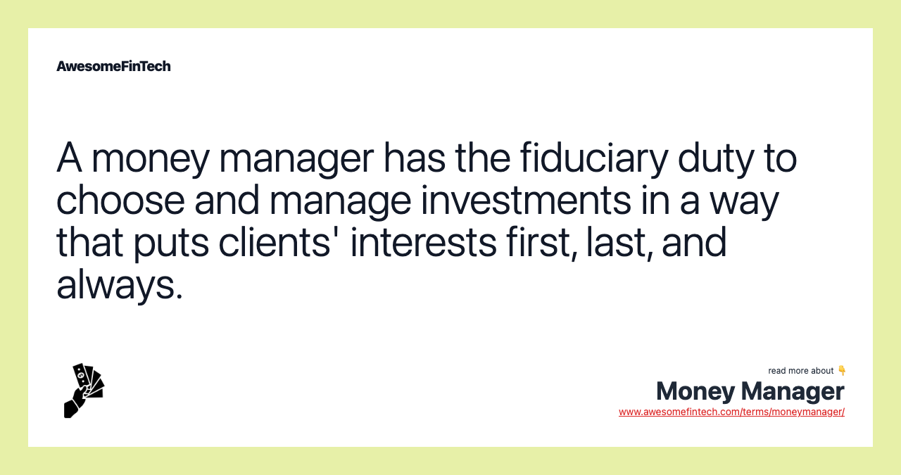 A money manager has the fiduciary duty to choose and manage investments in a way that puts clients' interests first, last, and always.