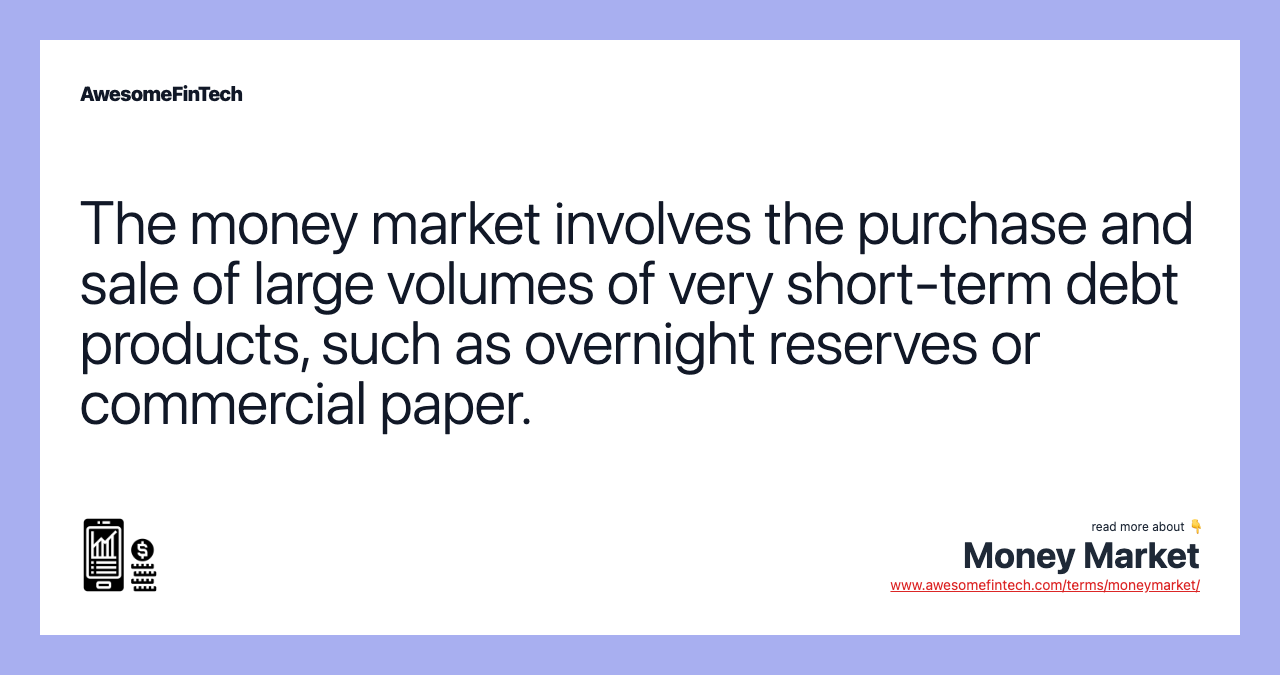 The money market involves the purchase and sale of large volumes of very short-term debt products, such as overnight reserves or commercial paper.