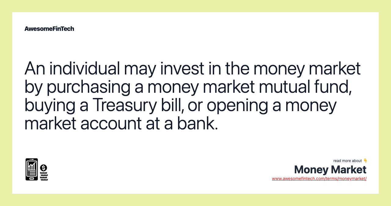 An individual may invest in the money market by purchasing a money market mutual fund, buying a Treasury bill, or opening a money market account at a bank.