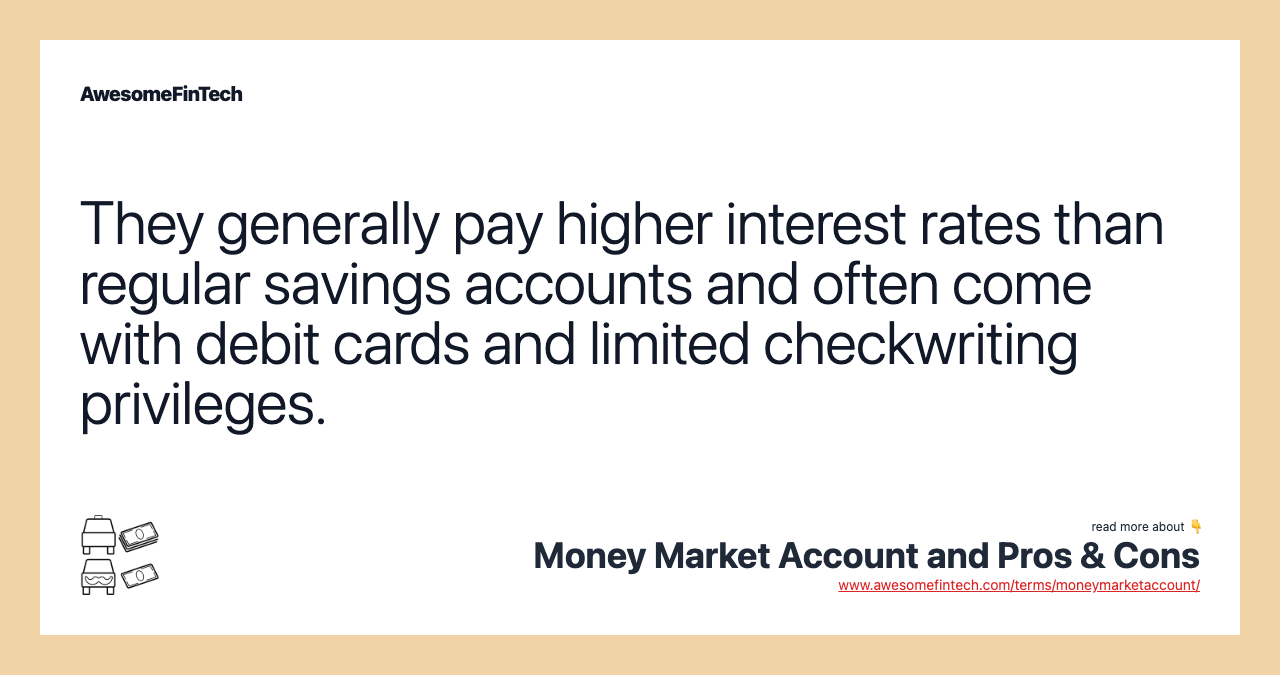 They generally pay higher interest rates than regular savings accounts and often come with debit cards and limited checkwriting privileges.