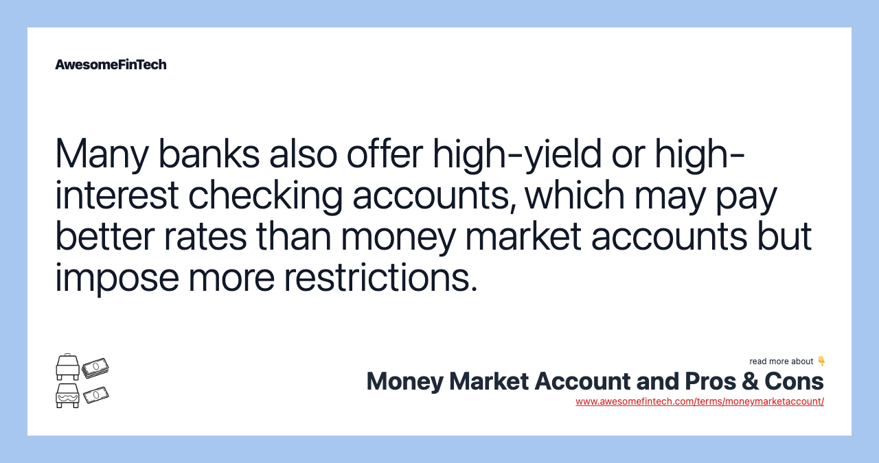 Many banks also offer high-yield or high-interest checking accounts, which may pay better rates than money market accounts but impose more restrictions.