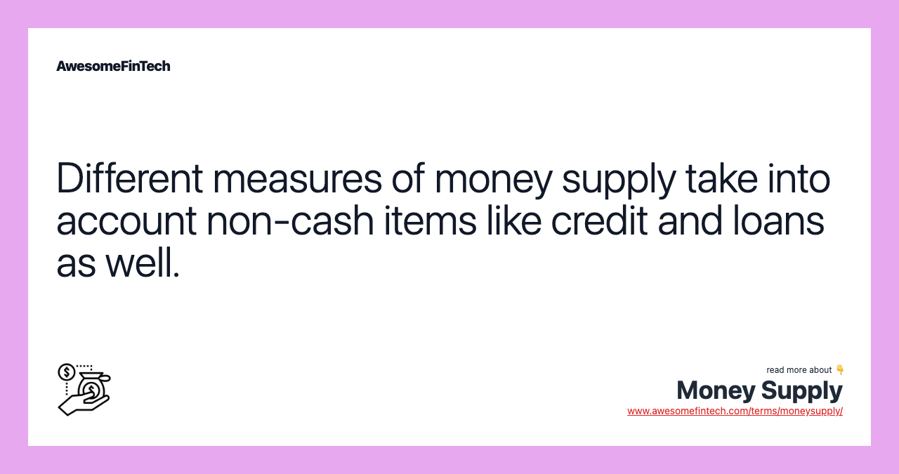 Different measures of money supply take into account non-cash items like credit and loans as well.