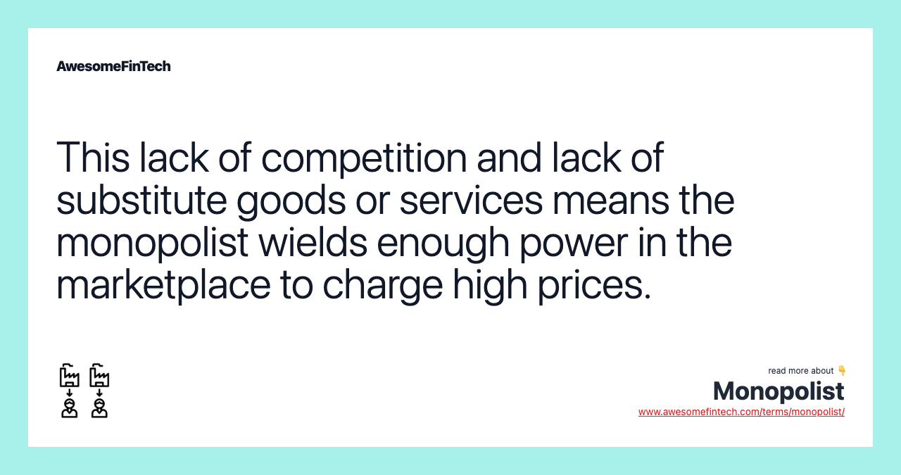 This lack of competition and lack of substitute goods or services means the monopolist wields enough power in the marketplace to charge high prices.
