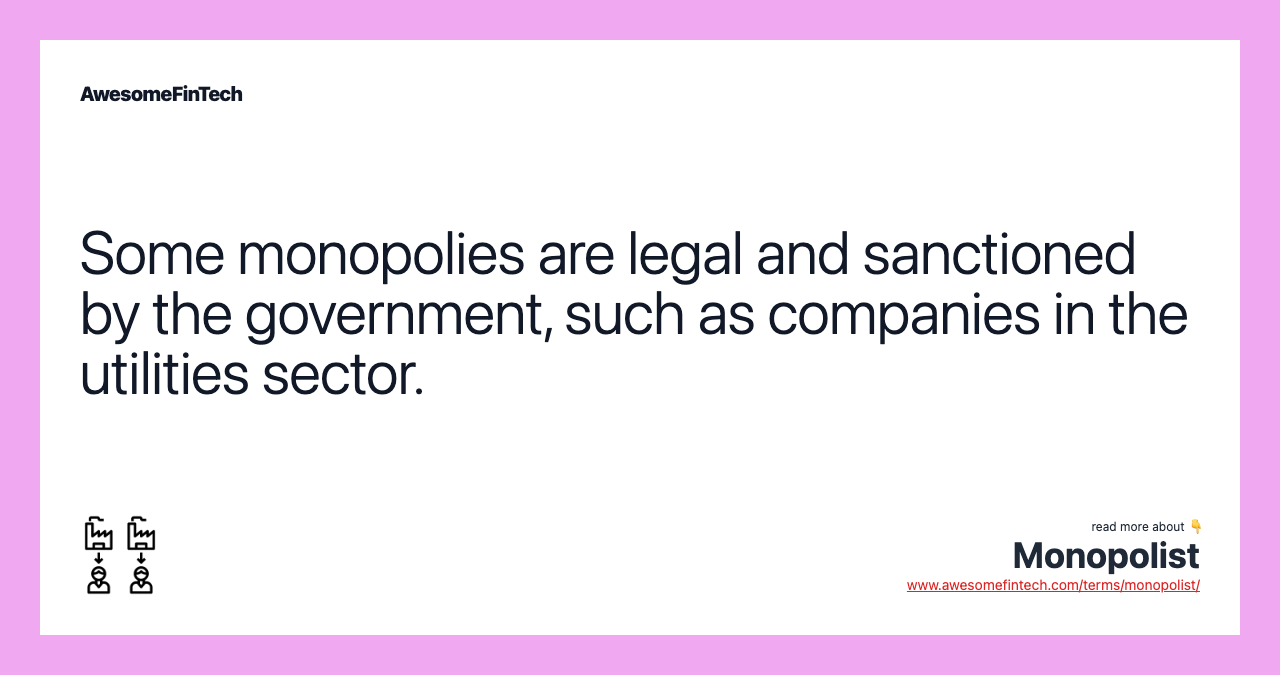 Some monopolies are legal and sanctioned by the government, such as companies in the utilities sector.