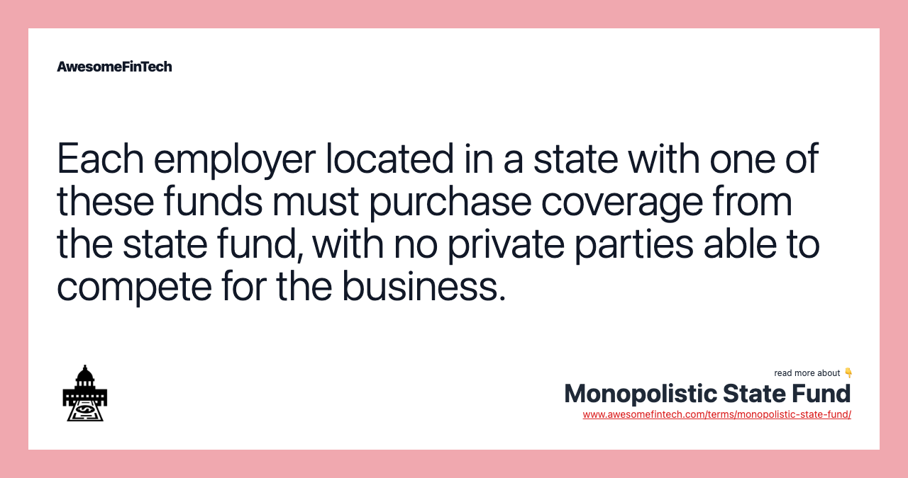 Each employer located in a state with one of these funds must purchase coverage from the state fund, with no private parties able to compete for the business.