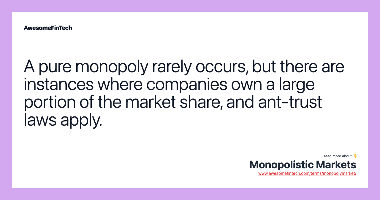 A pure monopoly rarely occurs, but there are instances where companies own a large portion of the market share, and ant-trust laws apply.